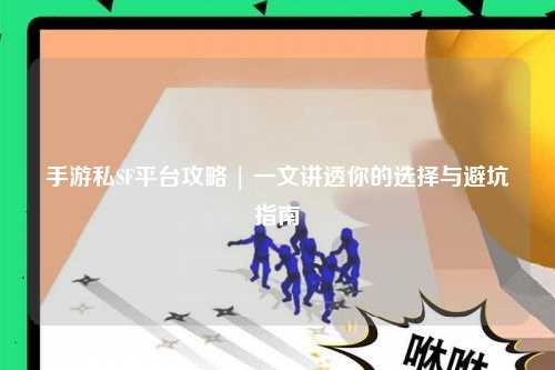 手游私SF平台攻略 | 一文讲透你的选择与避坑指南