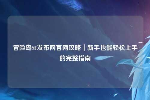 冒险岛SF发布网官网攻略|新手也能轻松上手的完整指南
