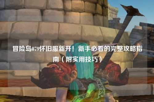 冒险岛079怀旧服新开！新手必看的完整攻略指南（附实用技巧）