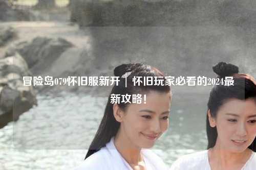 冒险岛079怀旧服新开 | 怀旧玩家必看的2024最新攻略！