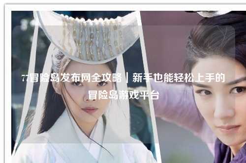 77冒险岛发布网全攻略｜新手也能轻松上手的冒险岛游戏平台