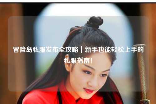 冒险岛私服发布全攻略|新手也能轻松上手的私服指南!