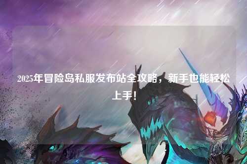 2025年冒险岛私服发布站全攻略,新手也能轻松上手!