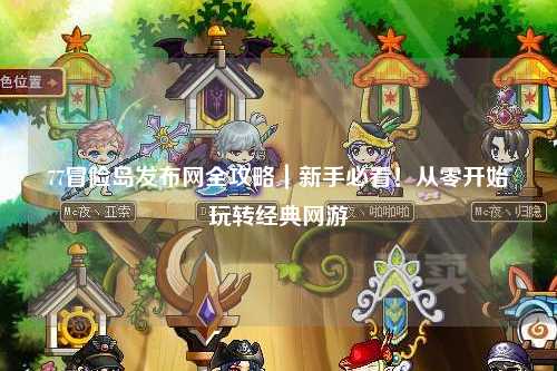 77冒险岛发布网全攻略|新手必看!从零开始玩转经典网游