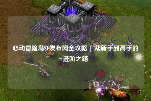 心动冒险岛SF发布网全攻略 | 从新手到高手的进阶之路