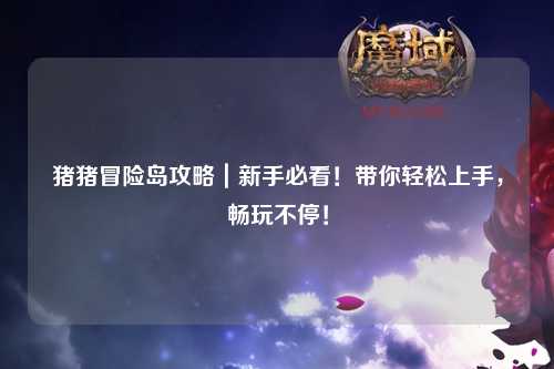 猪猪冒险岛攻略｜新手必看！带你轻松上手，畅玩不停！