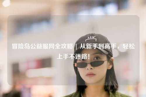 冒险岛公益服网全攻略 | 从新手到高手,轻松上手不迷路!