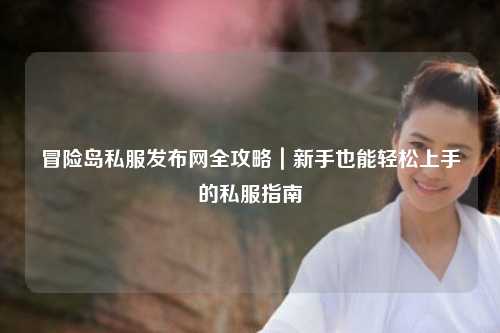 冒险岛私服发布网全攻略|新手也能轻松上手的私服指南