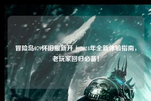 冒险岛079怀旧服新开 | 2024年全新体验指南，老玩家回归必备！