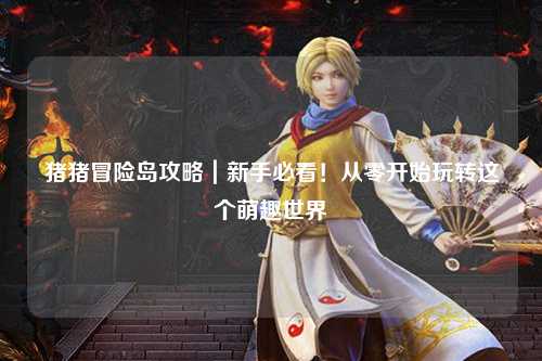 猪猪冒险岛攻略｜新手必看！从零开始玩转这个萌趣世界✨