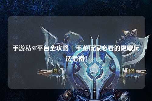 手游私SF平台全攻略 | 手游玩家必看的隐藏玩法指南!
