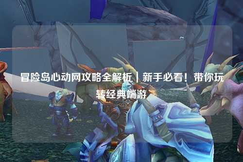 冒险岛心动网攻略全解析|新手必看!带你玩转经典端游