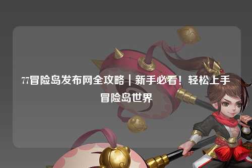 77冒险岛发布网全攻略｜新手必看！轻松上手冒险岛世界