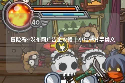 冒险岛SF发布网广告全攻略 | 小红书分享类文章
