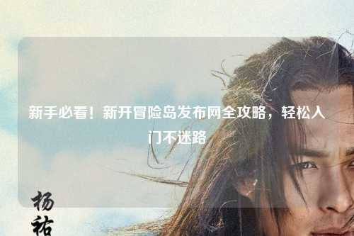 新手必看！新开冒险岛发布网全攻略，轻松入门不迷路