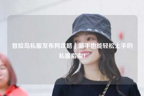 冒险岛私服发布网攻略｜新手也能轻松上手的私服指南！