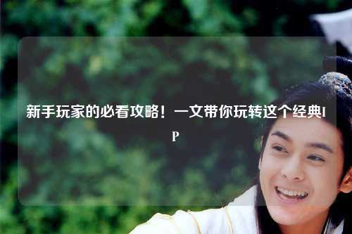 新手玩家的必看攻略!一文带你玩转这个经典IP