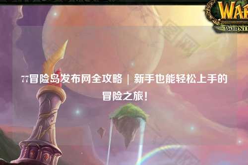 77冒险岛发布网全攻略 | 新手也能轻松上手的冒险之旅!