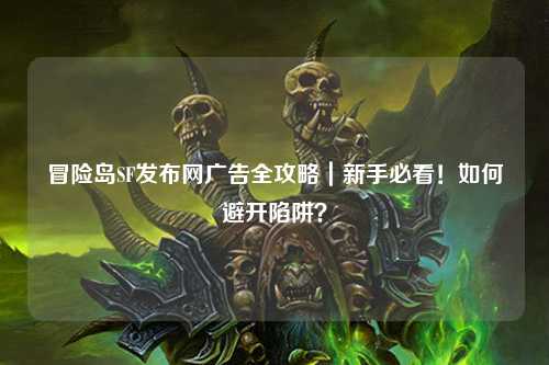 冒险岛SF发布网广告全攻略|新手必看!如何避开陷阱?