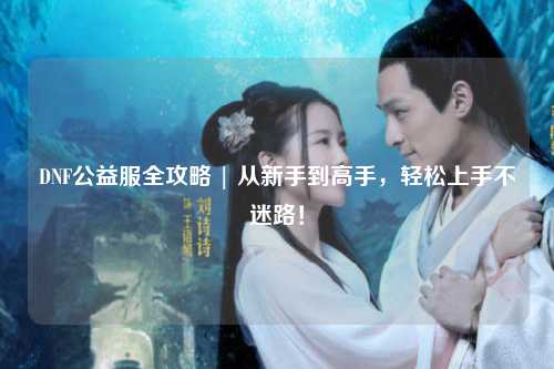 DNF公益服全攻略 | 从新手到高手，轻松上手不迷路！