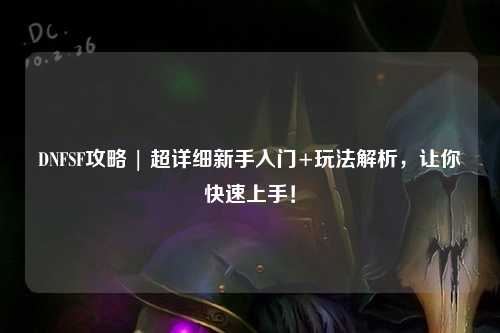 DNFSF攻略 | 超详细新手入门+玩法解析，让你快速上手！