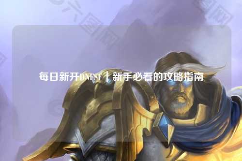 每日新开DNFSF|新手必看的攻略指南