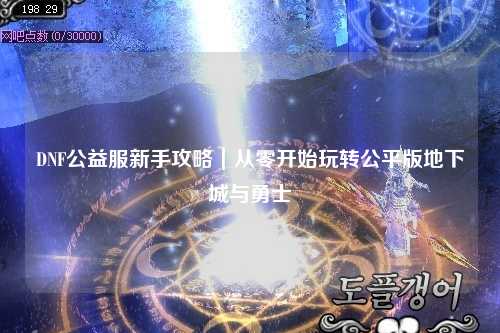 DNF公益服新手攻略｜从零开始玩转公平版地下城与勇士