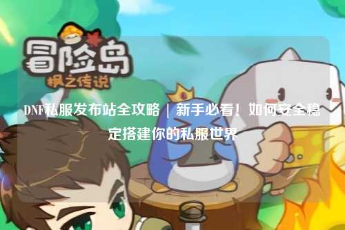 DNF私服发布站全攻略 | 新手必看!如何安全稳定搭建你的私服世界