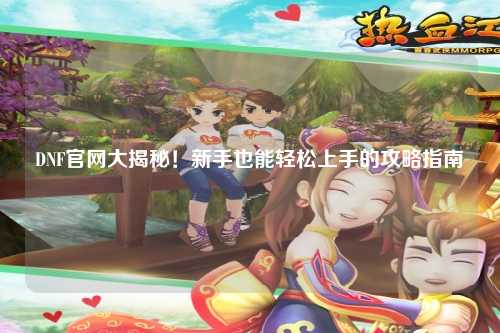 DNF官网大揭秘！新手也能轻松上手的攻略指南✨