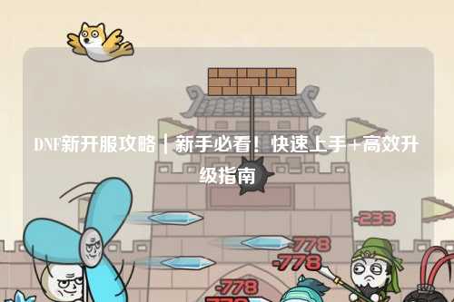 DNF新开服攻略|新手必看!快速上手+高效升级指南
