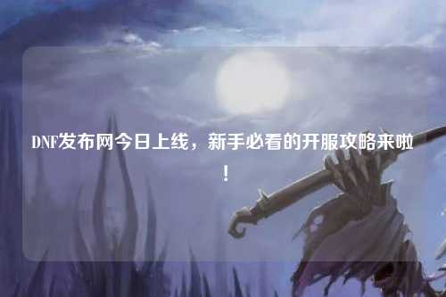 DNF发布网今日上线,新手必看的开服攻略来啦!