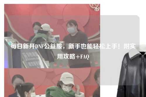 每日新开DNF公益服，新手也能轻松上手！附实用攻略+FAQ