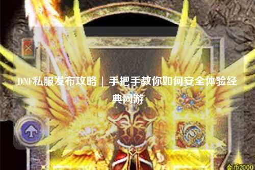 DNF私服发布攻略 | 手把手教你如何安全体验经典网游