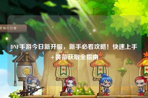 DNF手游今日新开服,新手必看攻略!快速上手+装备获取全指南