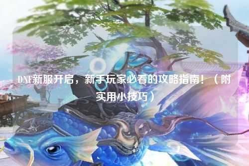 DNF新服开启,新手玩家必看的攻略指南!(附实用小技巧)