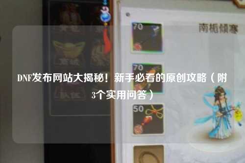 DNF发布网站大揭秘！新手必看的原创攻略（附3个实用问答）
