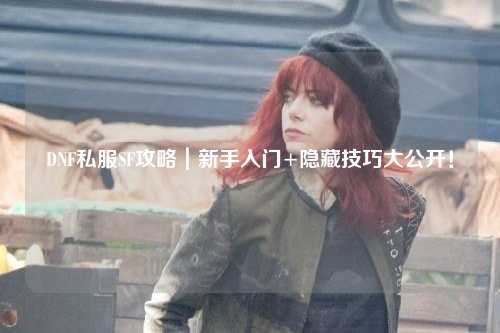 DNF私服SF攻略|新手入门+隐藏技巧大公开!