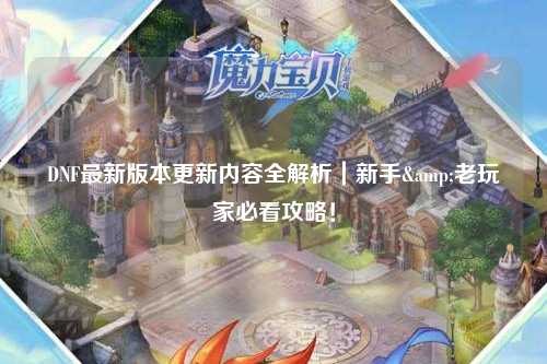 DNF最新版本更新内容全解析|新手&老玩家必看攻略!