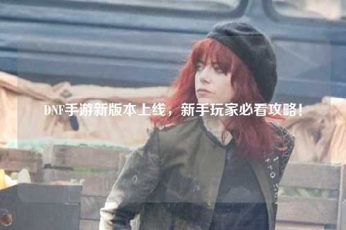 DNF手游新版本上线，新手玩家必看攻略！