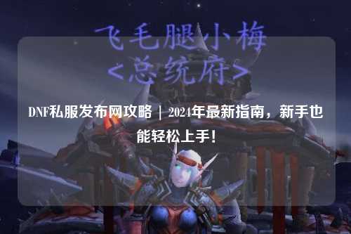 DNF私服发布网攻略 | 2024年最新指南，新手也能轻松上手！