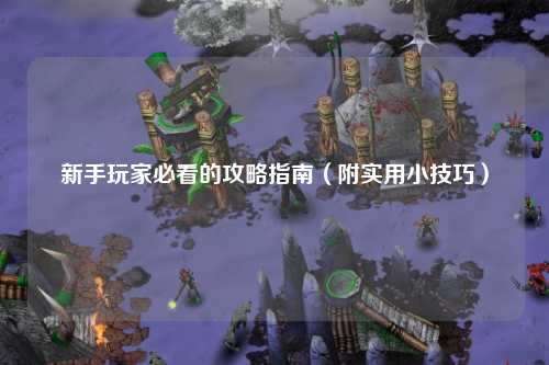 新手玩家必看的攻略指南（附实用小技巧）