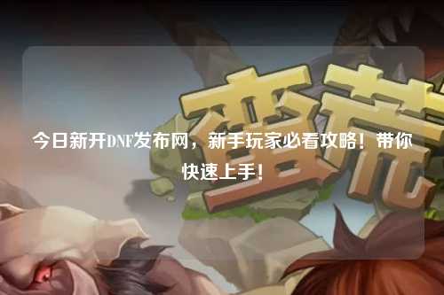 今日新开DNF发布网，新手玩家必看攻略！带你快速上手！