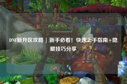 DNF新开区攻略 | 新手必看！快速上手指南+隐藏技巧分享