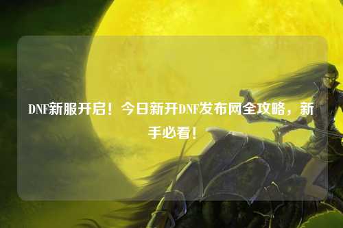 DNF新服开启!今日新开DNF发布网全攻略,新手必看!
