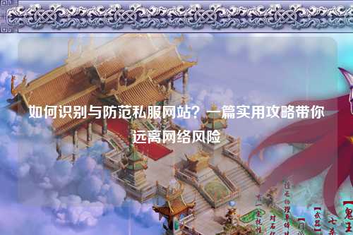 如何识别与防范私服网站?一篇实用攻略带你远离网络风险