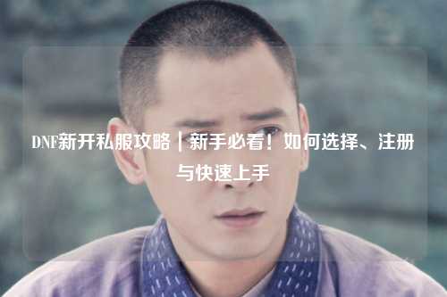 DNF新开私服攻略｜新手必看！如何选择、注册与快速上手
