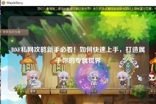 DNF私网攻略新手必看!如何快速上手,打造属于你的专属世界