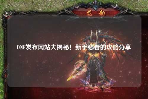 DNF发布网站大揭秘!新手必看的攻略分享✨