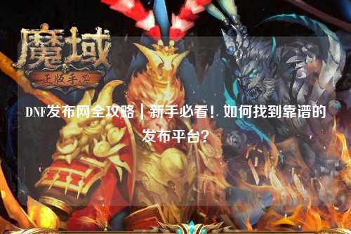 DNF发布网全攻略｜新手必看！如何找到靠谱的发布平台？